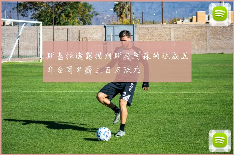 斯基拉透露措利斯与阿森纳达成五年合同年薪三百万欧元