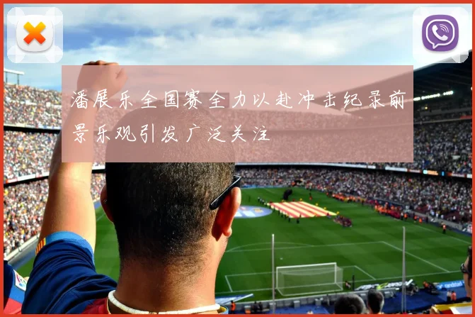 潘展乐全国赛全力以赴冲击纪录前景乐观引发广泛关注