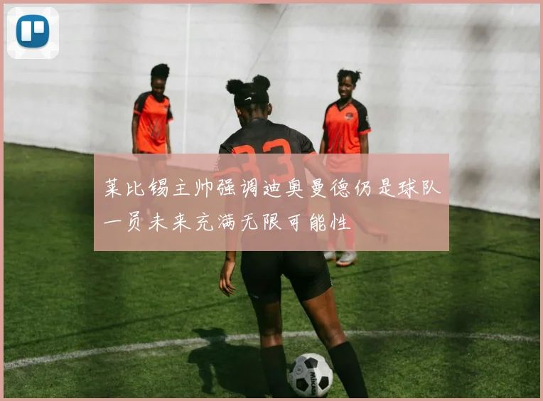 莱比锡主帅强调迪奥曼德仍是球队一员未来充满无限可能性