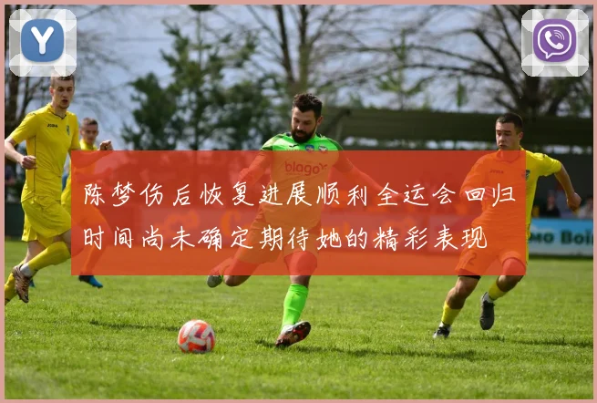 陈梦伤后恢复进展顺利全运会回归时间尚未确定期待她的精彩表现