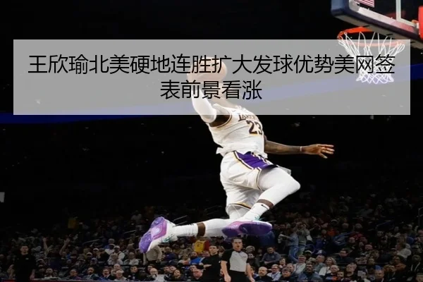 王欣瑜北美硬地连胜扩大发球优势美网签表前景看涨